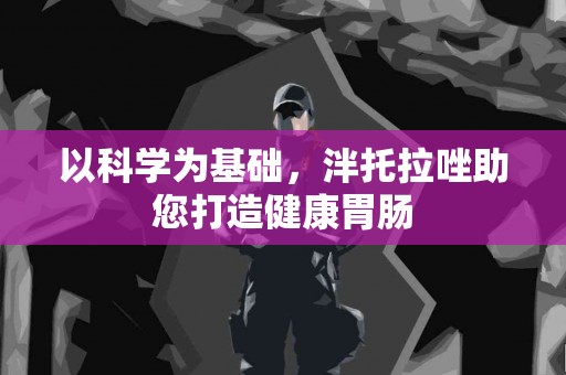 以科学为基础，泮托拉唑助您打造健康胃肠