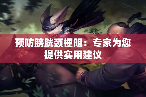 预防膀胱颈梗阻：专家为您提供实用建议