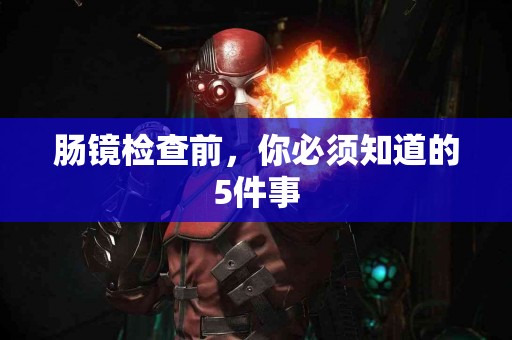 肠镜检查前，你必须知道的5件事