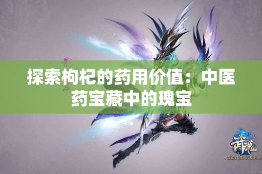 探索枸杞的药用价值：中医药宝藏中的瑰宝