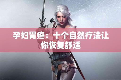 孕妇胃疼：十个自然疗法让你恢复舒适