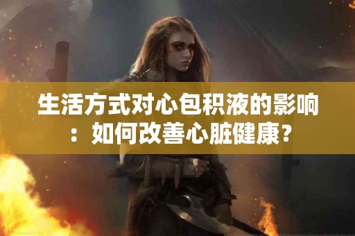 生活方式对心包积液的影响：如何改善心脏健康？