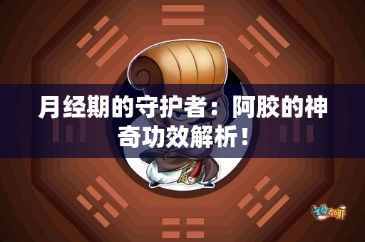 月经期的守护者：阿胶的神奇功效解析！