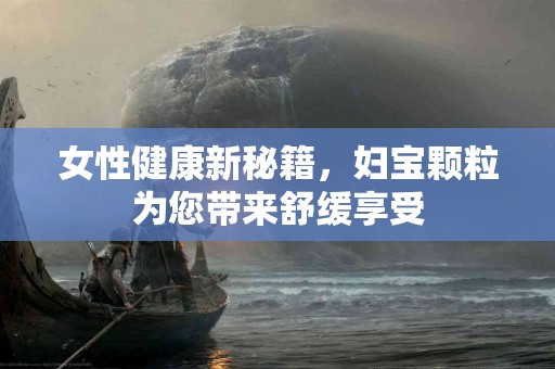 女性健康新秘籍，妇宝颗粒为您带来舒缓享受