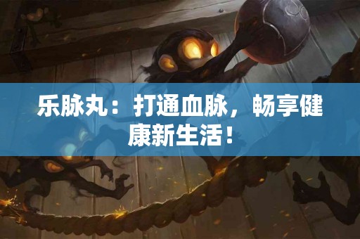 乐脉丸：打通血脉，畅享健康新生活！