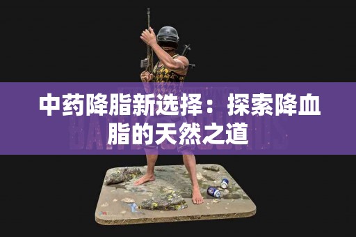 中药降脂新选择：探索降血脂的天然之道