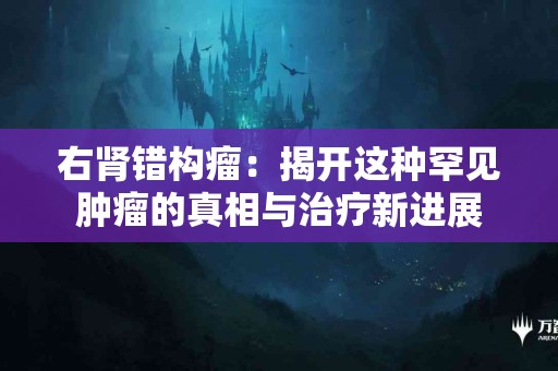 右肾错构瘤：揭开这种罕见肿瘤的真相与治疗新进展