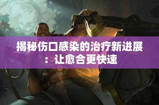 揭秘伤口感染的治疗新进展：让愈合更快速