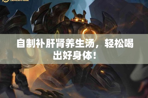 自制补肝肾养生汤，轻松喝出好身体！