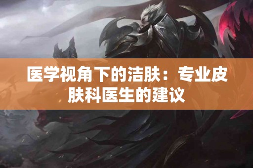 医学视角下的洁肤：专业皮肤科医生的建议