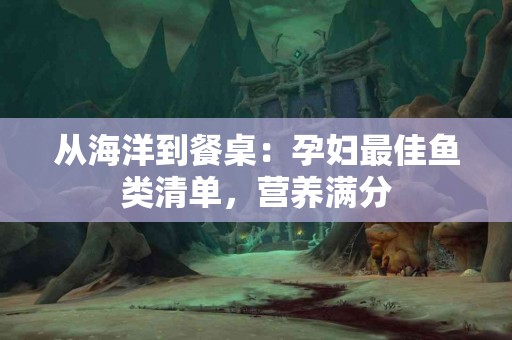 从海洋到餐桌：孕妇最佳鱼类清单，营养满分