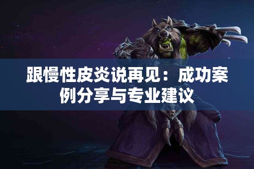 跟慢性皮炎说再见：成功案例分享与专业建议