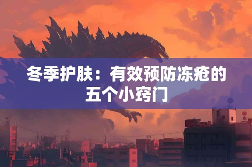 冬季护肤：有效预防冻疮的五个小窍门