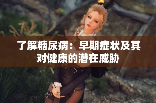 了解糖尿病：早期症状及其对健康的潜在威胁