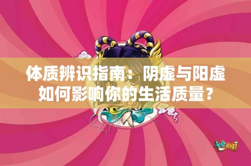 体质辨识指南：阴虚与阳虚如何影响你的生活质量？