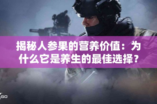 揭秘人参果的营养价值：为什么它是养生的最佳选择？