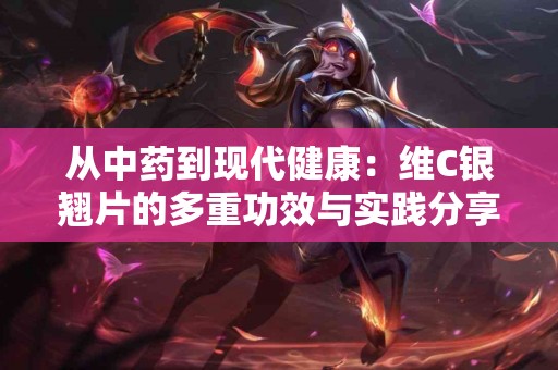 从中药到现代健康：维C银翘片的多重功效与实践分享