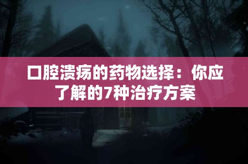 口腔溃疡的药物选择：你应了解的7种治疗方案