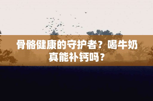 骨骼健康的守护者？喝牛奶真能补钙吗？