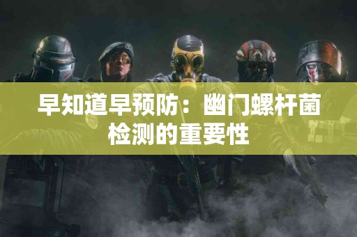 早知道早预防：幽门螺杆菌检测的重要性