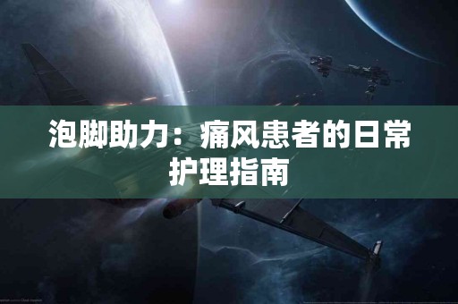 泡脚助力：痛风患者的日常护理指南