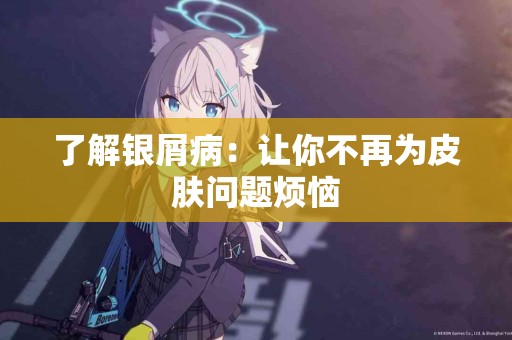 了解银屑病：让你不再为皮肤问题烦恼