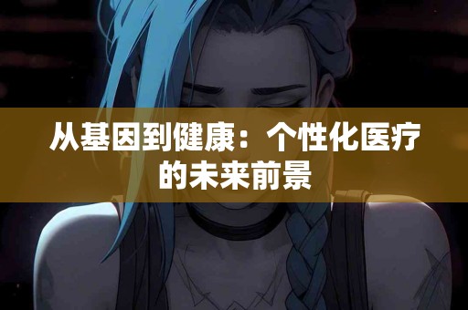 从基因到健康：个性化医疗的未来前景