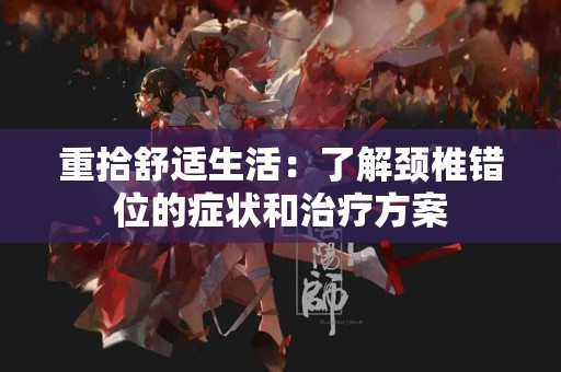 重拾舒适生活：了解颈椎错位的症状和治疗方案