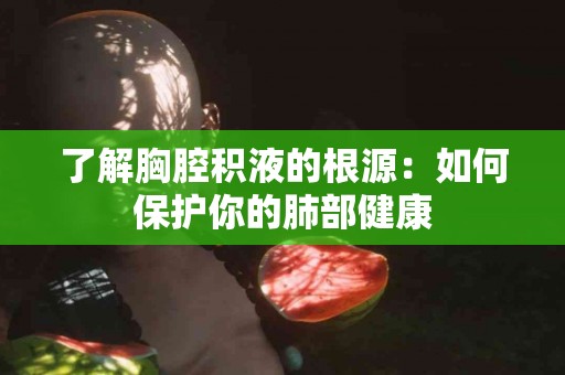 了解胸腔积液的根源：如何保护你的肺部健康