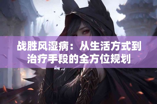 战胜风湿病：从生活方式到治疗手段的全方位规划