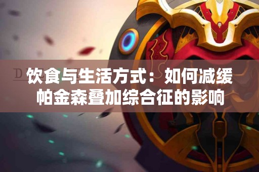 饮食与生活方式：如何减缓帕金森叠加综合征的影响