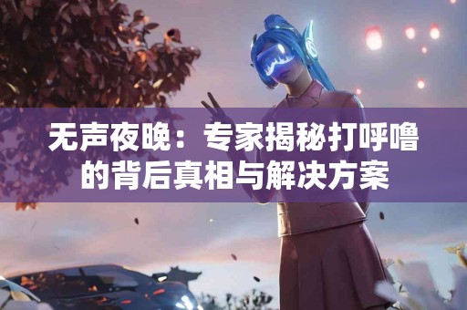 无声夜晚：专家揭秘打呼噜的背后真相与解决方案