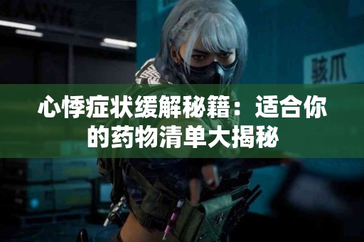 心悸症状缓解秘籍：适合你的药物清单大揭秘