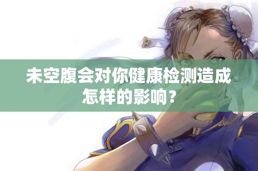 未空腹会对你健康检测造成怎样的影响？