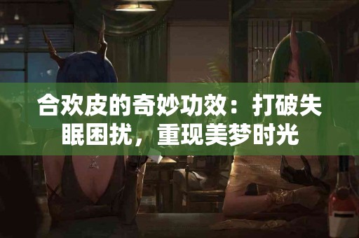 合欢皮的奇妙功效：打破失眠困扰，重现美梦时光