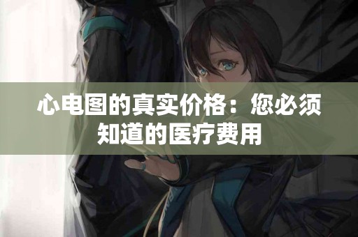 心电图的真实价格：您必须知道的医疗费用