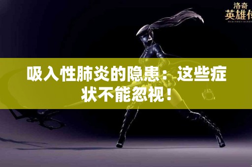 吸入性肺炎的隐患：这些症状不能忽视！