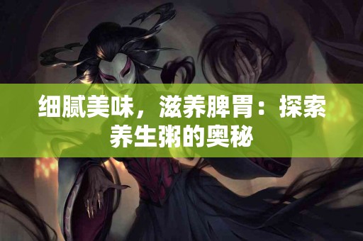 细腻美味，滋养脾胃：探索养生粥的奥秘