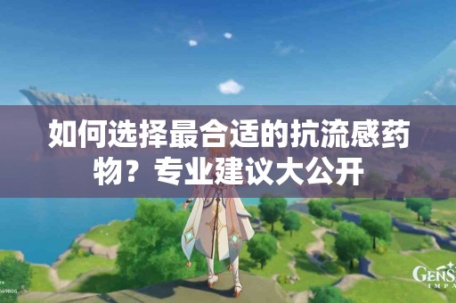 如何选择最合适的抗流感药物？专业建议大公开