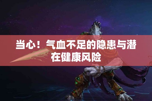 当心！气血不足的隐患与潜在健康风险