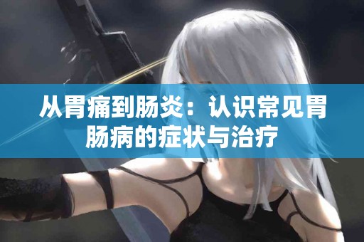 从胃痛到肠炎：认识常见胃肠病的症状与治疗