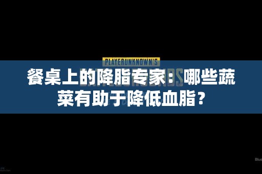 餐桌上的降脂专家：哪些蔬菜有助于降低血脂？