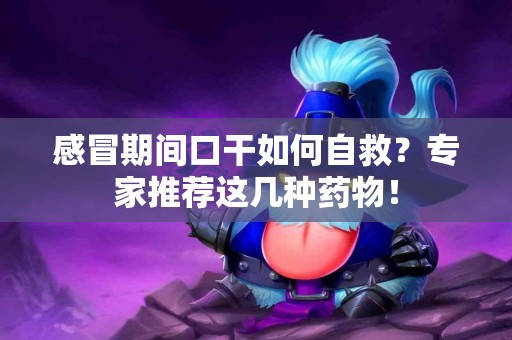 感冒期间口干如何自救？专家推荐这几种药物！