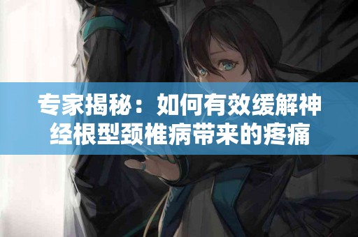 专家揭秘：如何有效缓解神经根型颈椎病带来的疼痛