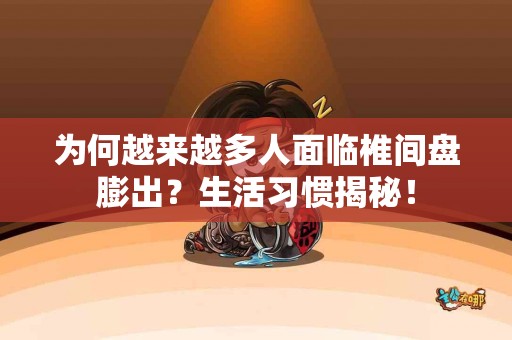 为何越来越多人面临椎间盘膨出？生活习惯揭秘！