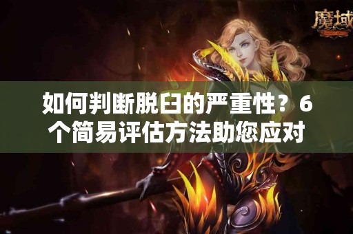 如何判断脱臼的严重性？6个简易评估方法助您应对