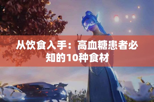 从饮食入手：高血糖患者必知的10种食材