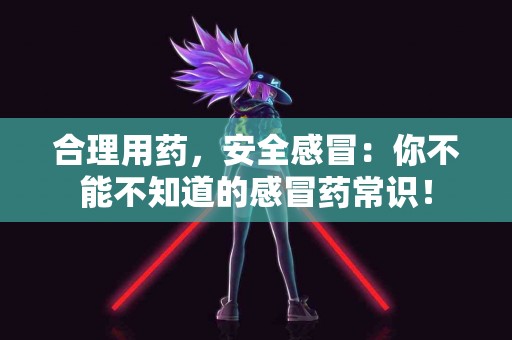 合理用药，安全感冒：你不能不知道的感冒药常识！