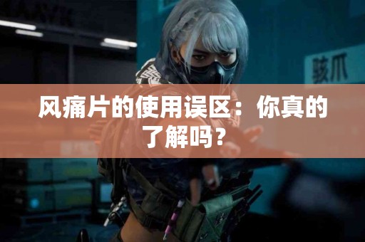 风痛片的使用误区：你真的了解吗？