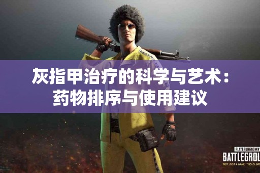 灰指甲治疗的科学与艺术：药物排序与使用建议